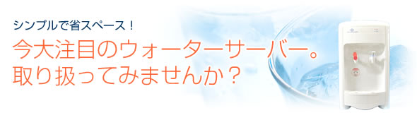 シンプルで省スペース！今大注目のウォーターサーバー。取り扱ってみませんか？