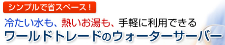 シンプルで省スペース！冷たい水も、熱いお湯も、手軽に利用できるワールドトレードのウォーターサーバー